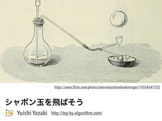 Yuichi Yazaki
シャボン玉を飛ばそう
http://toy-by-algorithm.com/
https://www.ﬂickr.com/photos/internetarchivebookimages/14764647752
 