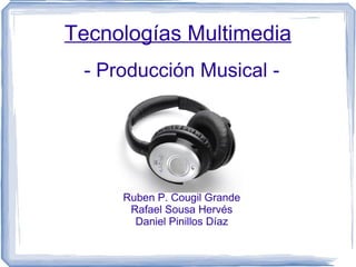 Tecnologías Multimedia - Producción Musical - Ruben P. Cougil Grande Rafael Sousa Hervés Daniel Pinillos Díaz 