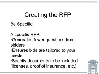 Creating the RFP
Be Specific!

A specific RFP:
•Generates fewer questions from
bidders
•Ensures bids are tailored to your
needs
•Specify documents to be included
(licenses, proof of insurance, etc.)
 