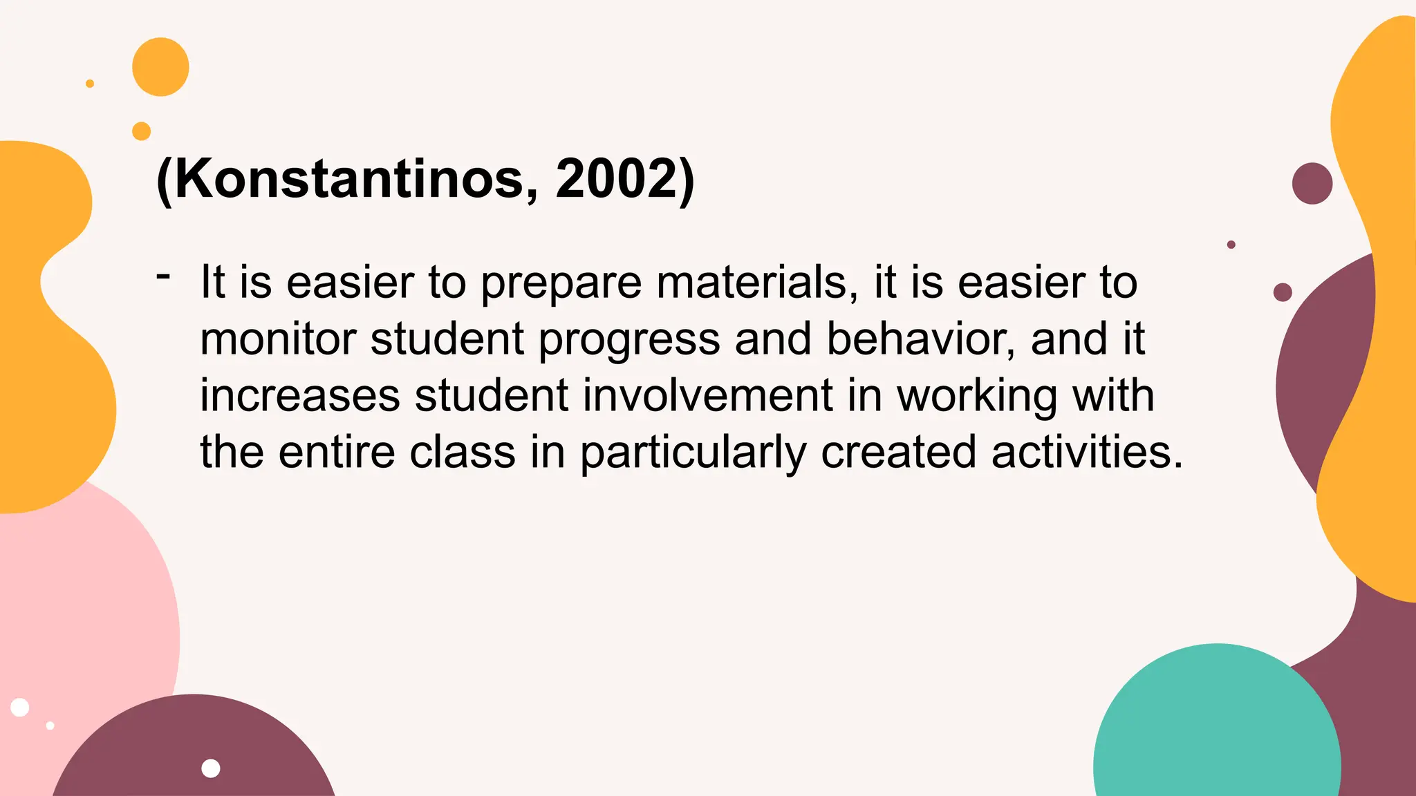 (Konstantinos, 2002)
- It is easier to prepare materials, it is easier to
monitor student progress and behavior, and it
increases student involvement in working with
the entire class in particularly created activities.
 