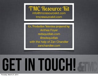 get in touch!
TMC Resource Kit
info@tmcresourcekit.com
tmcresourcekit.com
Co_Production Interview prepared by:
Anthea Foyer
redsquidlab.com
@redsquidlab
with the help of Zan Chandler
zanchandler.com
Thursday, March 27, 2014
 