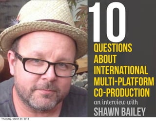 questions
about
International
Multi-Platform
Co-Production
an interview with
Shawn Bailey
10
Thursday, March 27, 2014
 