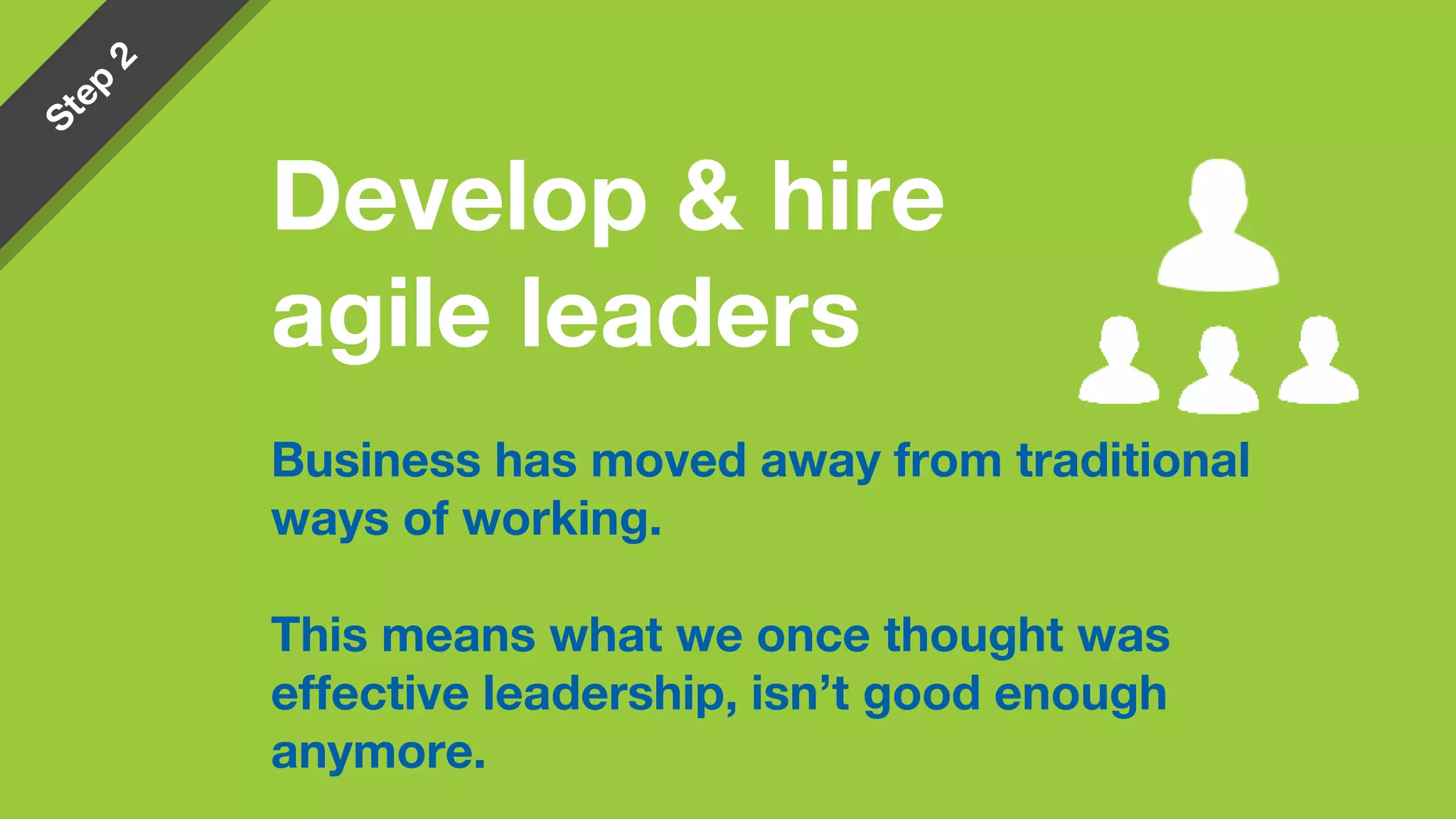 Business has moved away from traditional
ways of working.
This means what we once thought was
effective leadership, isn’t good enough
anymore.
Develop & hire
agile leaders
 
