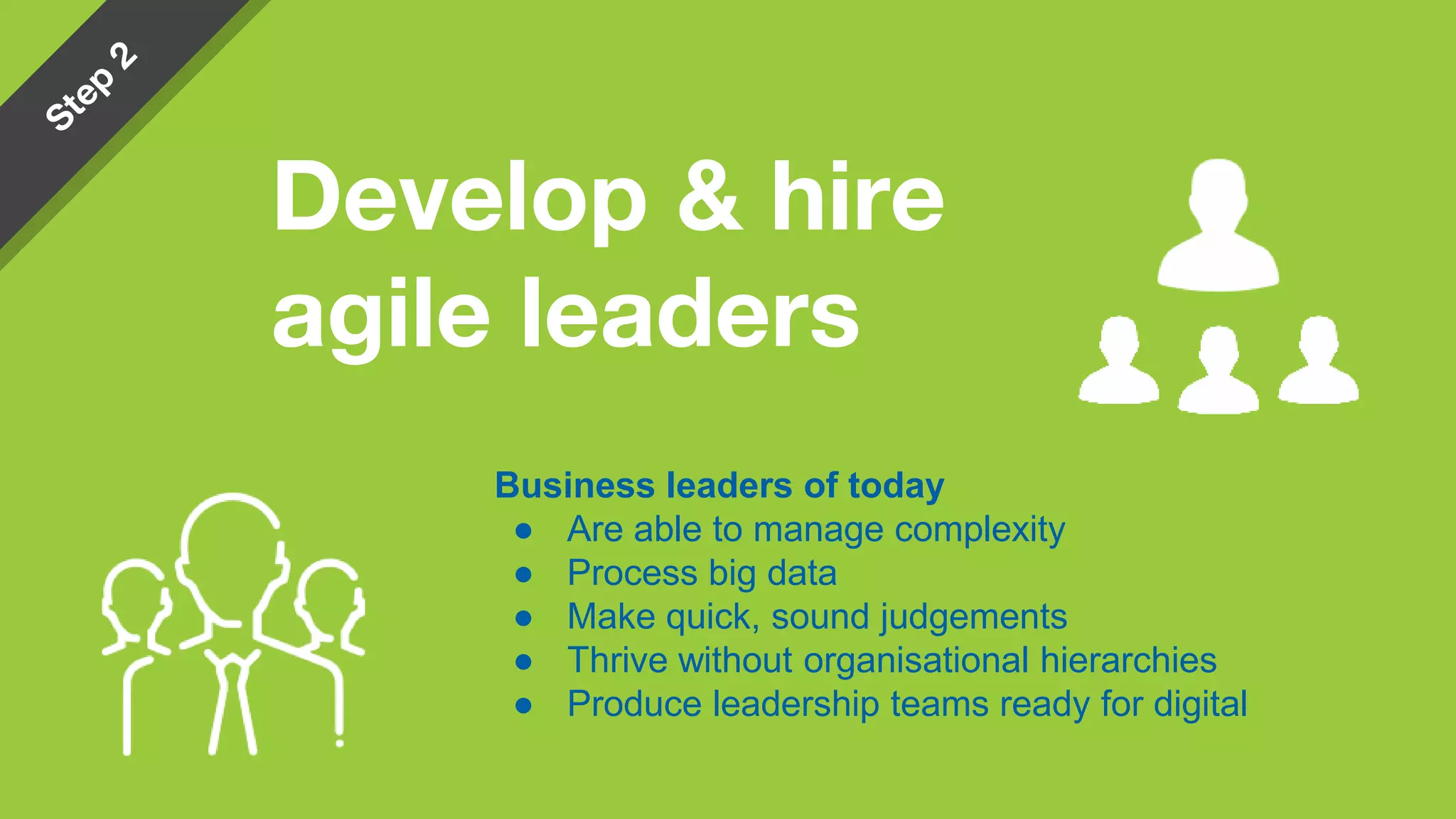 Business leaders of today
● Are able to manage complexity
● Process big data
● Make quick, sound judgements
● Thrive without organisational hierarchies
● Produce leadership teams ready for digital
Develop & hire
agile leaders
 