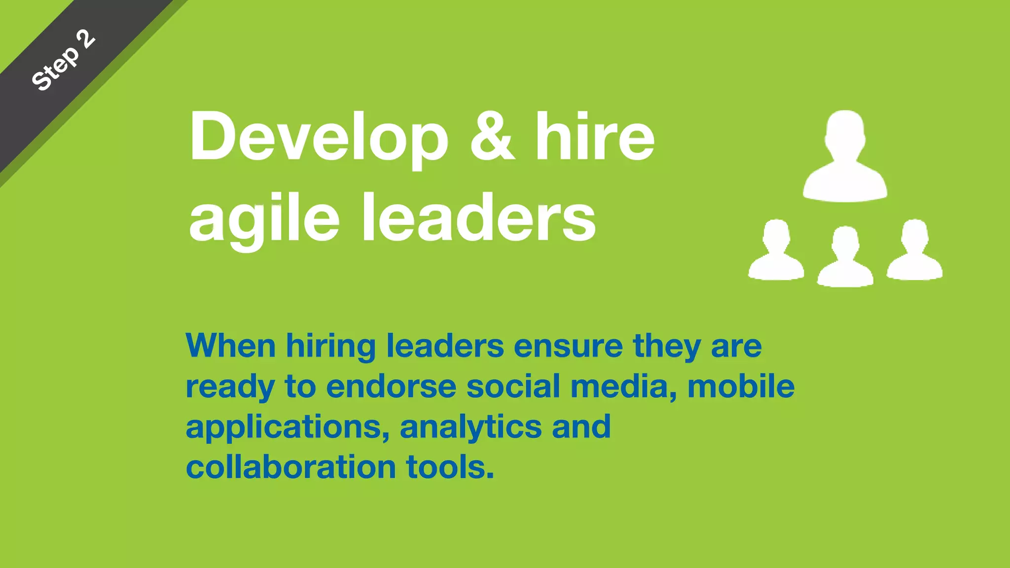 When hiring leaders ensure they are
ready to endorse social media, mobile
applications, analytics and
collaboration tools.
Develop & hire
agile leaders
 