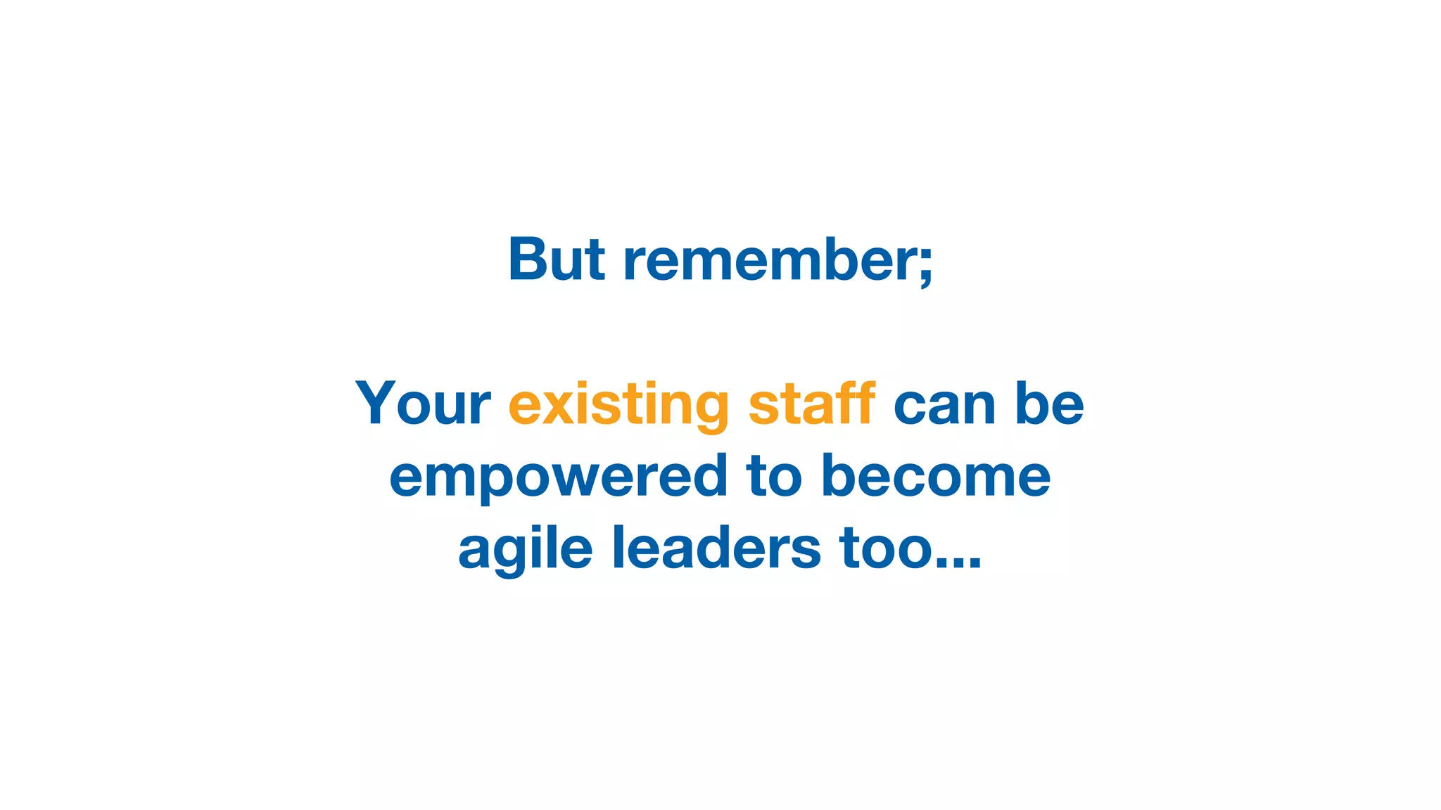 But remember;
Your existing staff can be
empowered to become
agile leaders too...
 