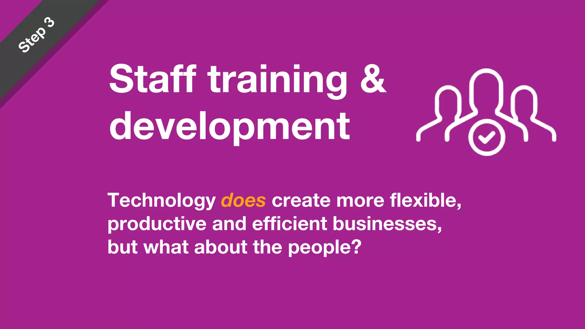 Staff training &
development
Technology does create more flexible,
productive and efficient businesses,
but what about the people?
 