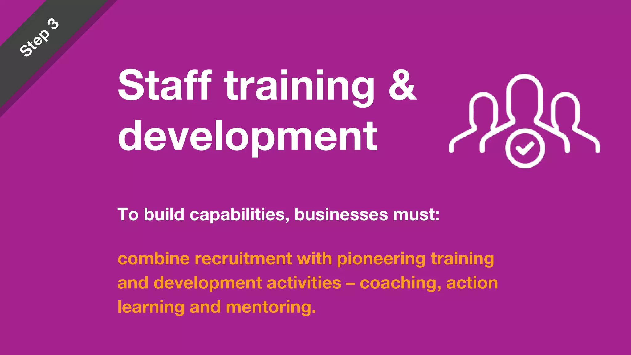 To build capabilities, businesses must:
combine recruitment with pioneering training
and development activities – coaching, action
learning and mentoring.
Staff training &
development
 