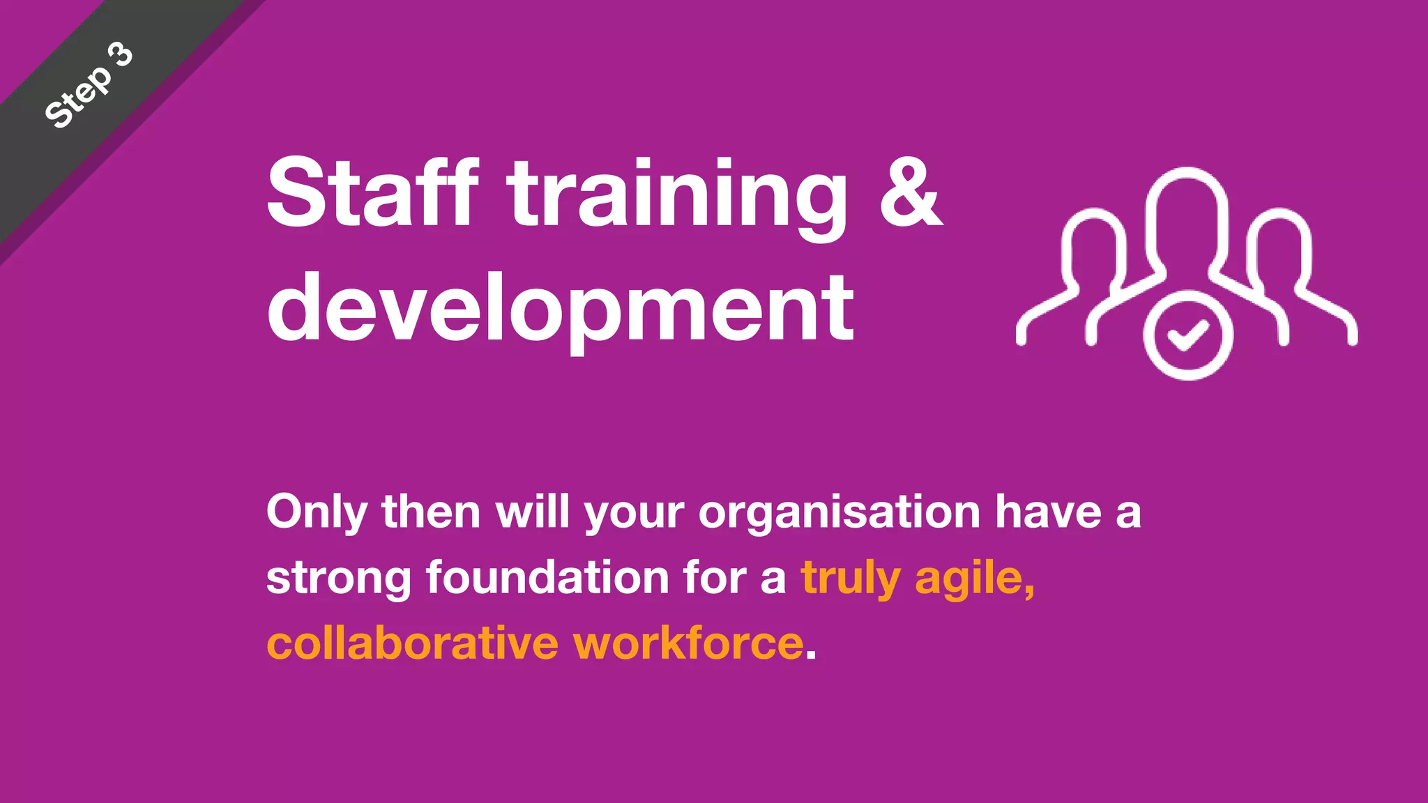 Only then will your organisation have a
strong foundation for a truly agile,
collaborative workforce.
Staff training &
development
 