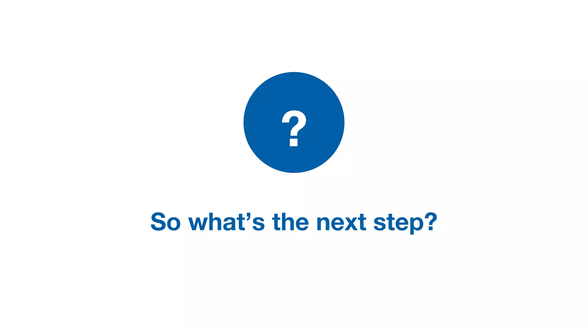 So what’s the next step?
?
 