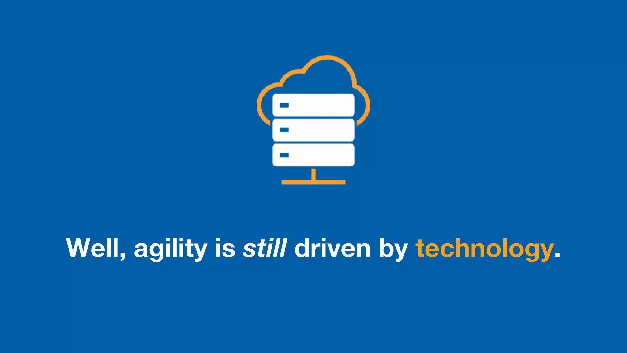 Well, agility is still driven by technology.
 