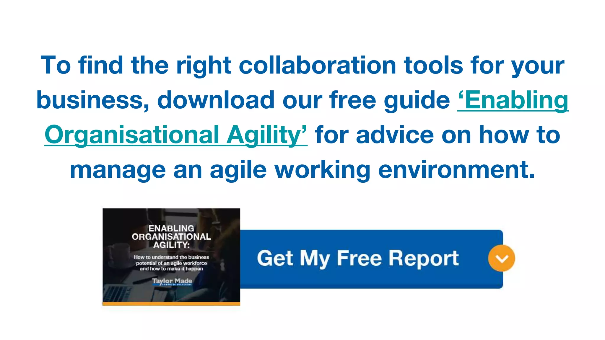 To find the right collaboration tools for your
business, download our free guide ‘Enabling
Organisational Agility’ for advice on how to
manage an agile working environment.
 