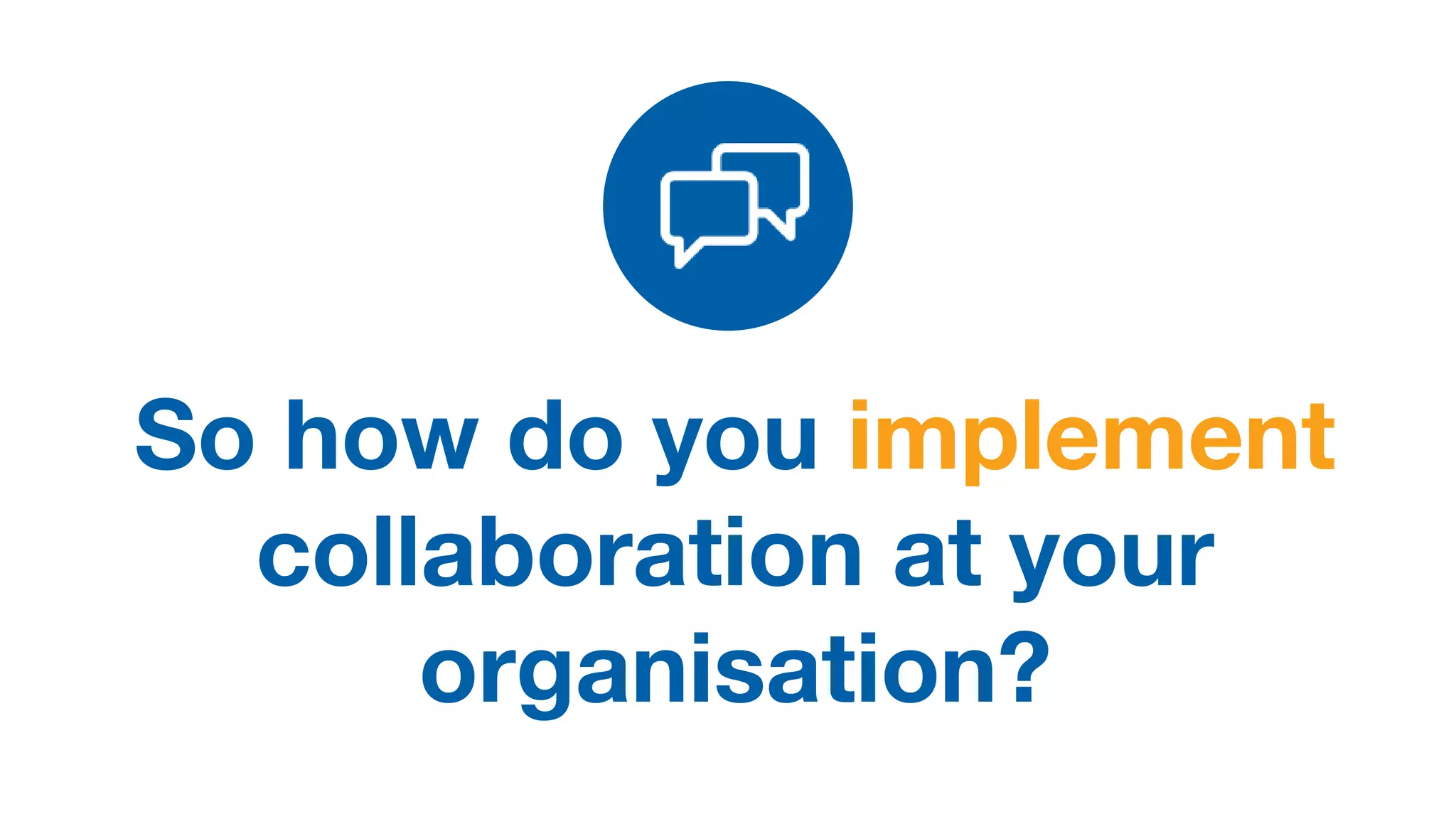 So how do you implement
collaboration at your
organisation?
 