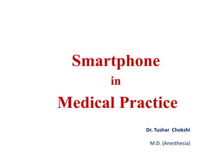 Smartphone
in
Medical Practice
Dr. Tushar Chokshi
M.D. (Anesthesia)
 