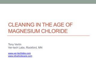 CLEANING IN THE AGE OF
MAGNESIUM CHLORIDE

Tony Vertin
Ver-tech Labs, Rockford, MN

www.ver-techlabs.com
www.vtlvehiclecare.com
 