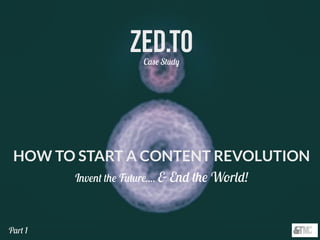 Zed.TOCase Study
HOW TO START A CONTENT REVOLUTION
Invent the Future.... & End the World!
Part 2
 