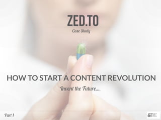 Zed.TOCase Study
HOW TO START A CONTENT REVOLUTION
Invent the Future....
Part 1
 