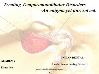 Treating Temporomandibular Disorders
-An enigma yet unresolved.
INDIAN DENTAL
ACADEMY
Leader in continuing Dental
Education
.
www.indiandentalacademy.com
 