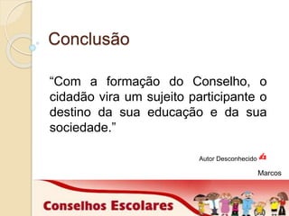Conclusão 
“Com a formação do Conselho, o 
cidadão vira um sujeito participante o 
destino da sua educação e da sua 
sociedade.” 
Autor Desconhecido ✍ 
Marcos 
 