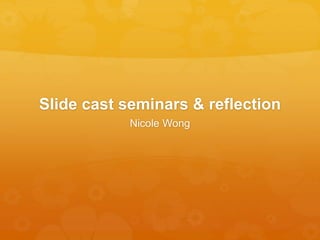 Slide cast seminars & reflection
Nicole Wong
 