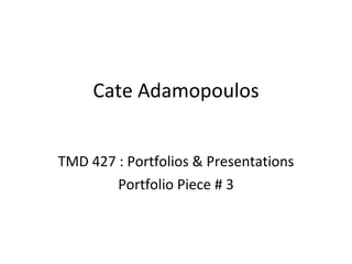 Cate Adamopoulos TMD 427 : Portfolios & Presentations Portfolio Piece # 3 