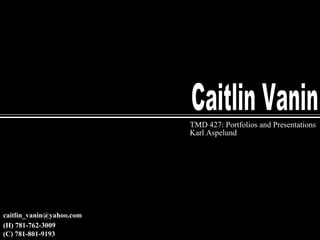 Caitlin Vanin TMD 427: Portfolios and Presentations Karl Aspelund [email_address] (C) 781-801-9193 (H) 781-762-3009 