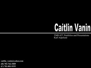 Caitlin Vanin TMD 427: Portfolios and Presentations Karl Aspelund [email_address] (H) 781-762-3009 (C) 781-801-9193 