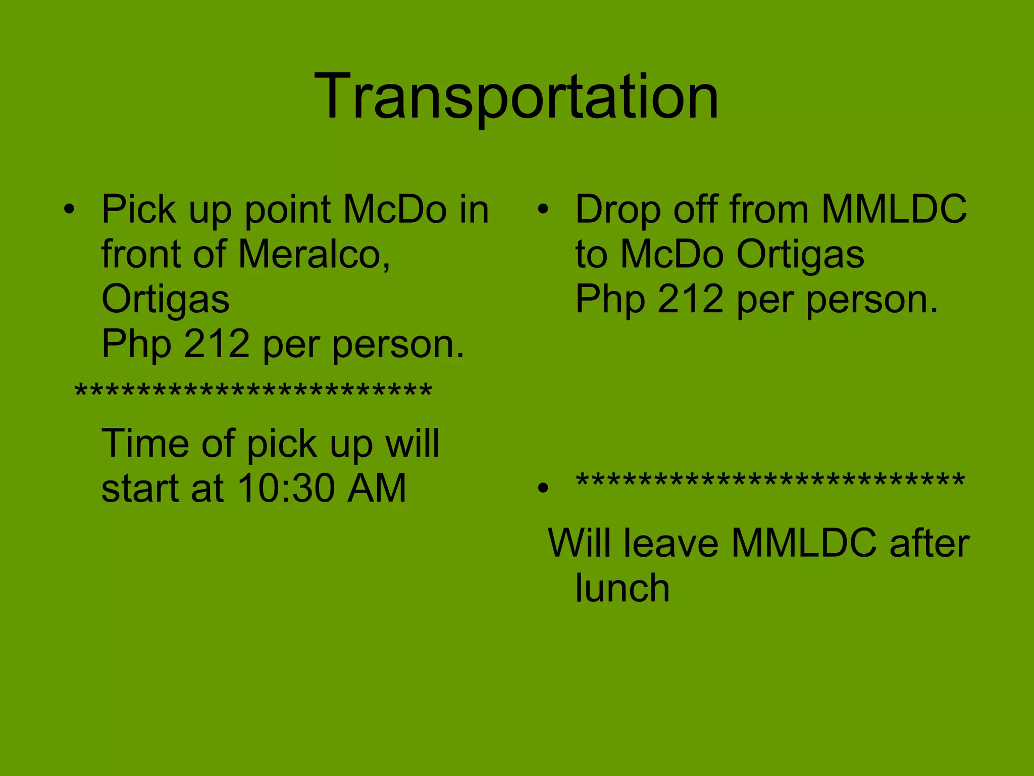 Transportation
• Pick up point McDo in    • Drop off from MMLDC
   front of Meralco,         to McDo Ortigas
   Ortigas                   Php 212 per person.
   Php 212 per person.
 ***********************
   Time of pick up will
   start at 10:30 AM       • *************************
                            Will leave MMLDC after
                             lunch
 