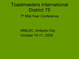 Toastmasters International
       District 75
    7th Mid-Year Conference



    MMLDC, Antipolo City
    October 10-11, 2009
 