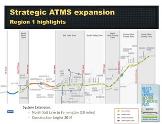 Strategic ATMS expansion
Region 1 highlights

System Extension:
• North Salt Lake to Farmington (10 miles)
• Construction begins 2014

 