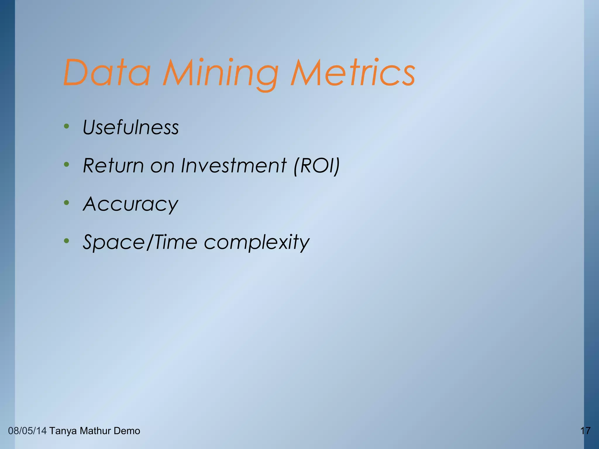 08/05/14 Tanya Mathur Demo 17
• Usefulness
• Return on Investment (ROI)
• Accuracy
• Space/Time complexity
Data Mining Metrics
 