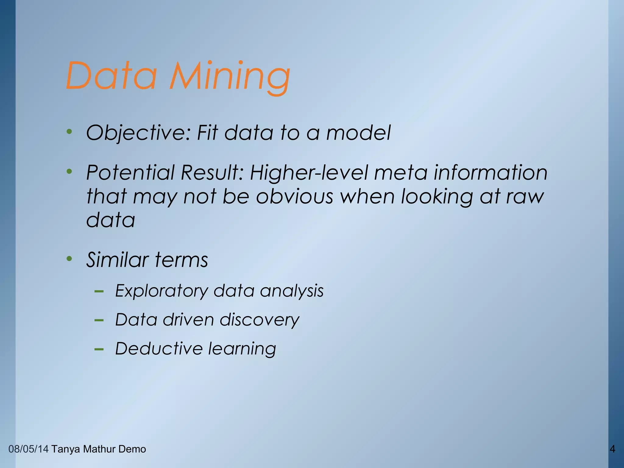 08/05/14 Tanya Mathur Demo 4
• Objective: Fit data to a model
• Potential Result: Higher-level meta information
that may not be obvious when looking at raw
data
• Similar terms
– Exploratory data analysis
– Data driven discovery
– Deductive learning
Data Mining
 