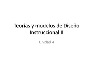Teorías y modelos de Diseño
       Instruccional II
          Unidad 4
 