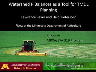 Watershed P Balances as a Tool for TMDL 
Planning 
Lawrence Baker and Heidi Peterson1 
1Now at the Minnesota Department of Agriculture 
Support: 
MPCA/EPA 319 Program 
 