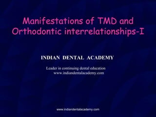 Manifestations of TMD and
Orthodontic interrelationships-I
INDIAN DENTAL ACADEMY
Leader in continuing dental education
www.indiandentalacademy.com
www.indiandentalacademy.com
 