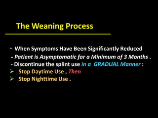- When Symptoms Have Been Significantly Reduced
- Patient is Asymptomatic for a Minimum of 3 Months .
- Discontinue the splint use in a GRADUAL Manner :
 Stop Daytime Use , Then
 Stop Nighttime Use .
The Weaning Process
 
