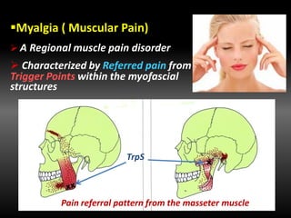 Myalgia ( Muscular Pain)
 A Regional muscle pain disorder
 Characterized by Referred pain from
Trigger Points within the myofascial
structures
Pain referral pattern from the masseter muscle
TrpS
 