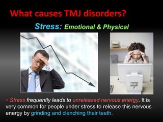 What causes TMJ disorders?
Stress: Emotional & Physical
 Stress frequently leads to unreleased nervous energy. It is
very common for people under stress to release this nervous
energy by grinding and clenching their teeth.
 