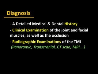 Diagnosis
- A Detailed Medical & Dental History
- Clinical Examination of the joint and facial
muscles, as well as the occlusion
- Radiographic Examinations of the TMJ
(Panoramic, Transcranial, CT scan, MRI….)
 
