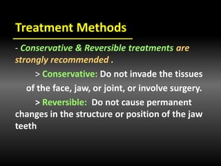 Treatment Methods
- Conservative & Reversible treatments are
strongly recommended .
> Conservative: Do not invade the tissues
of the face, jaw, or joint, or involve surgery.
> Reversible: Do not cause permanent
changes in the structure or position of the jaw
teeth
 