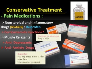 Conservative Treatment
- Pain Medications :
> Nonsteroidal anti- inflammatory
drugs (NSAIDS) : Ibuprofen
> Corticosteroids Injection??
> Muscle Relaxants
> Anti- Depressants
 Anti- Anxiety Drugs
 