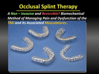 Occlusal Splint Therapy
A Non – invasive and Reversible? Biomechanical
Method of Managing Pain and Dysfunction of the
TMJ and its Associated Musculatures .
 