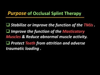 Purpose of Occlusal Splint Therapy
 Stabilize or improve the function of the TMJs .
 Improve the function of the Masticatory
Muscles & Reduce abnormal muscle activity.
 Protect Teeth from attrition and adverse
traumatic loading .
 