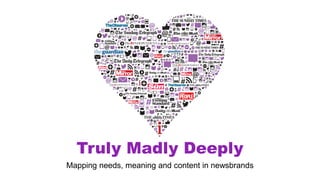 Truly Madly Deeply
Mapping needs, meaning and content in newsbrands
 
