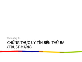 CHỨNG THỰC UY TÍN BÊN THỨ BA
(TRUST-MARK)
Xu hướng 3:
 