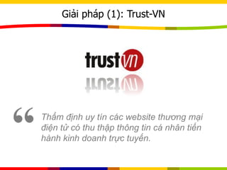 Giải pháp (1): Trust-VN
Thẩm định uy tín các website thương mại
điện tử có thu thập thông tin cá nhân tiến
hành kinh doanh trực tuyến.“
 