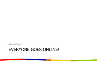 EVERYONE GOES ONLINE!
Xu hướng 1:
 