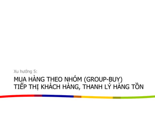 MUA HÀNG THEO NHÓM (GROUP-BUY)
TIẾP THỊ KHÁCH HÀNG, THANH LÝ HÀNG TỒN
Xu hướng 5:
 