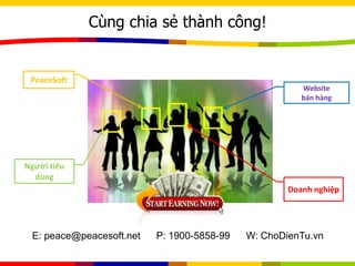 Cùng chia sẻ thành công!
Website
bán hàng
Người tiêu
dùng
PeaceSoft
Doanh nghiệp
E: peace@peacesoft.net P: 1900-5858-99 W: ChoDienTu.vn
 