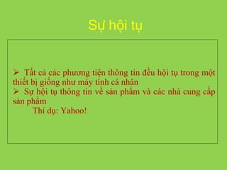 Sự hội tụ
 Tất cả các phương tiện thông tin đều hội tụ trong một
thiết bị giống như máy tính cá nhân
 Sự hội tụ thông tin về sản phẩm và các nhà cung cấp
sản phẩm
Thí dụ: Yahoo!
 